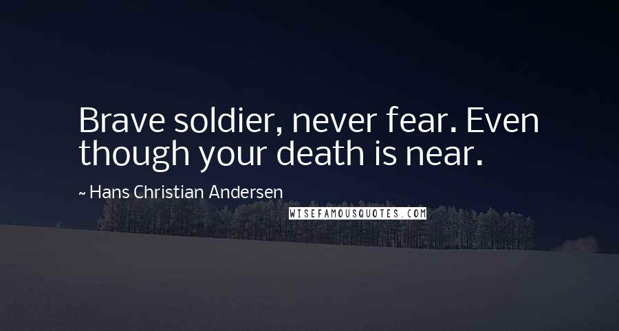 Hans Christian Andersen Quotes: Brave soldier, never fear. Even though your death is near.