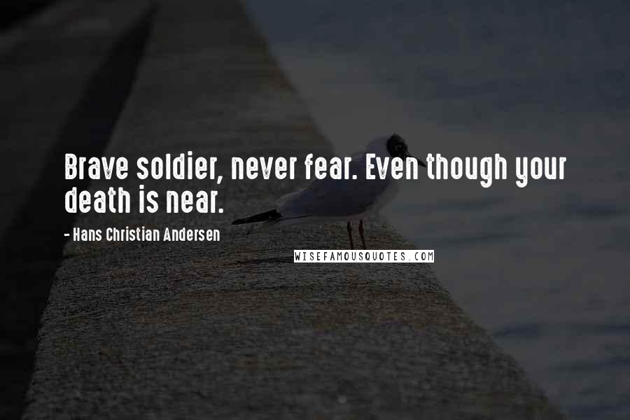 Hans Christian Andersen Quotes: Brave soldier, never fear. Even though your death is near.