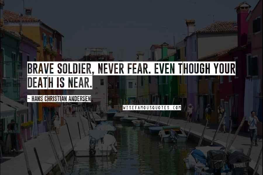 Hans Christian Andersen Quotes: Brave soldier, never fear. Even though your death is near.