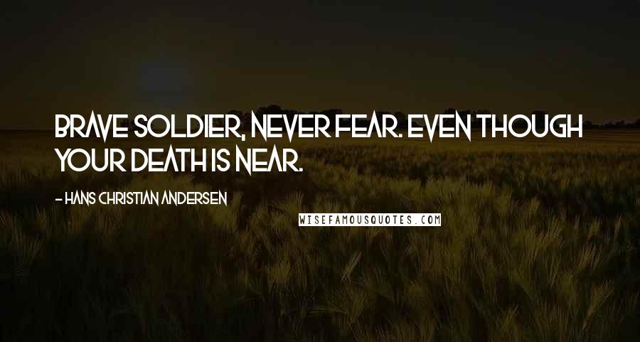 Hans Christian Andersen Quotes: Brave soldier, never fear. Even though your death is near.