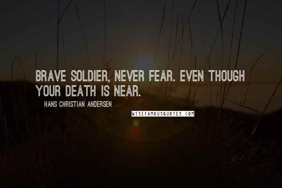 Hans Christian Andersen Quotes: Brave soldier, never fear. Even though your death is near.