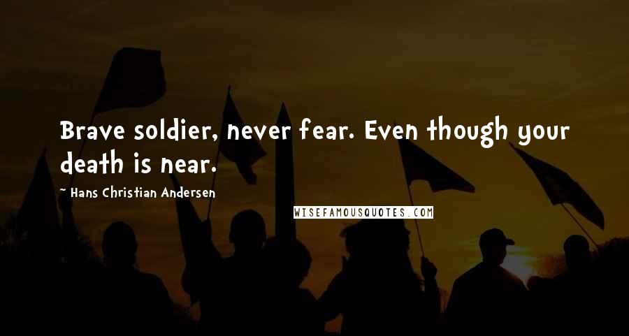 Hans Christian Andersen Quotes: Brave soldier, never fear. Even though your death is near.