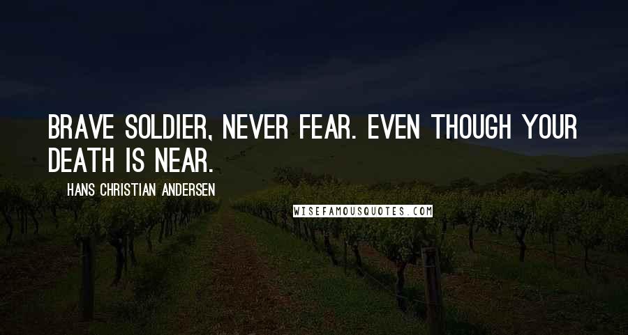 Hans Christian Andersen Quotes: Brave soldier, never fear. Even though your death is near.