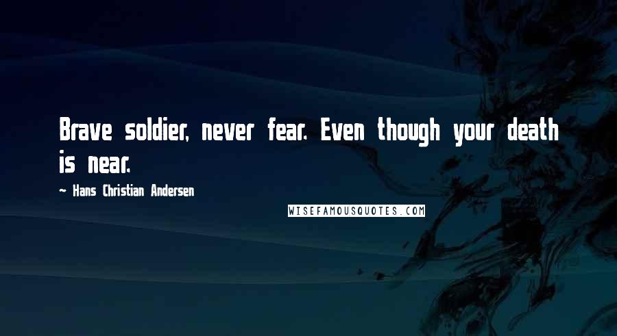 Hans Christian Andersen Quotes: Brave soldier, never fear. Even though your death is near.