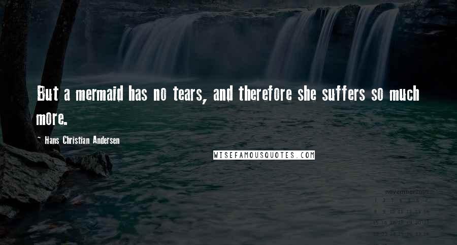 Hans Christian Andersen Quotes: But a mermaid has no tears, and therefore she suffers so much more.
