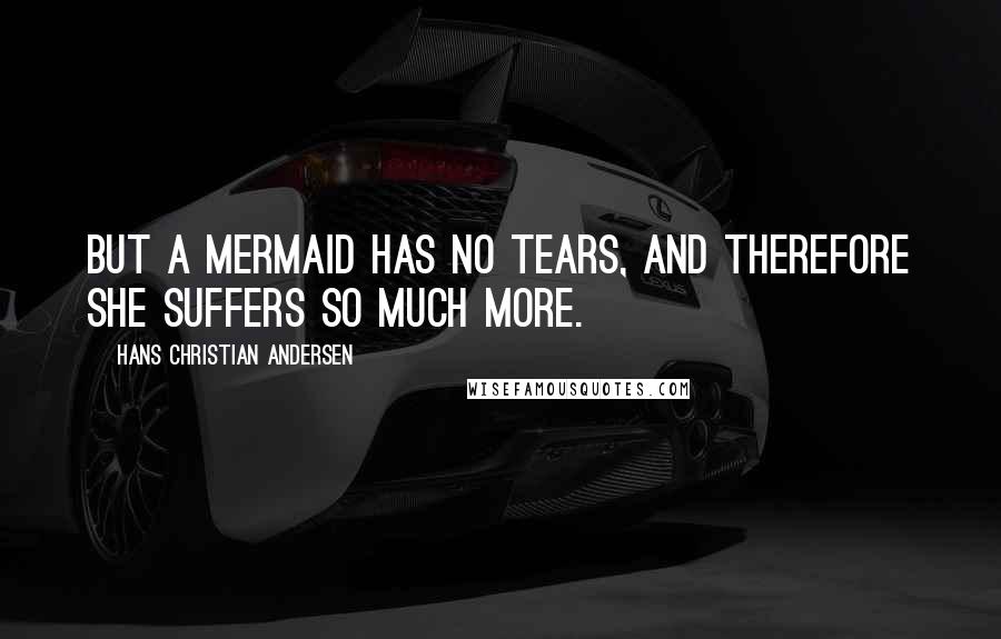 Hans Christian Andersen Quotes: But a mermaid has no tears, and therefore she suffers so much more.