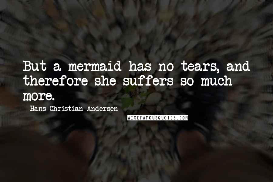 Hans Christian Andersen Quotes: But a mermaid has no tears, and therefore she suffers so much more.