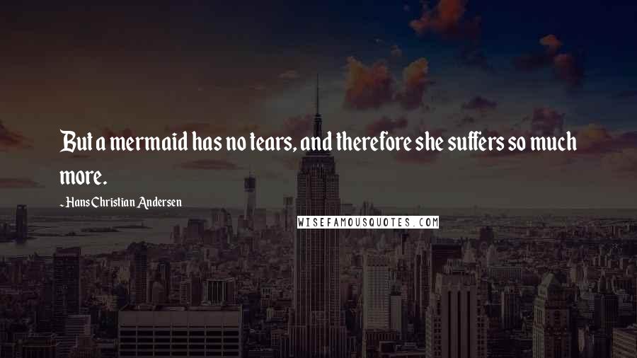 Hans Christian Andersen Quotes: But a mermaid has no tears, and therefore she suffers so much more.