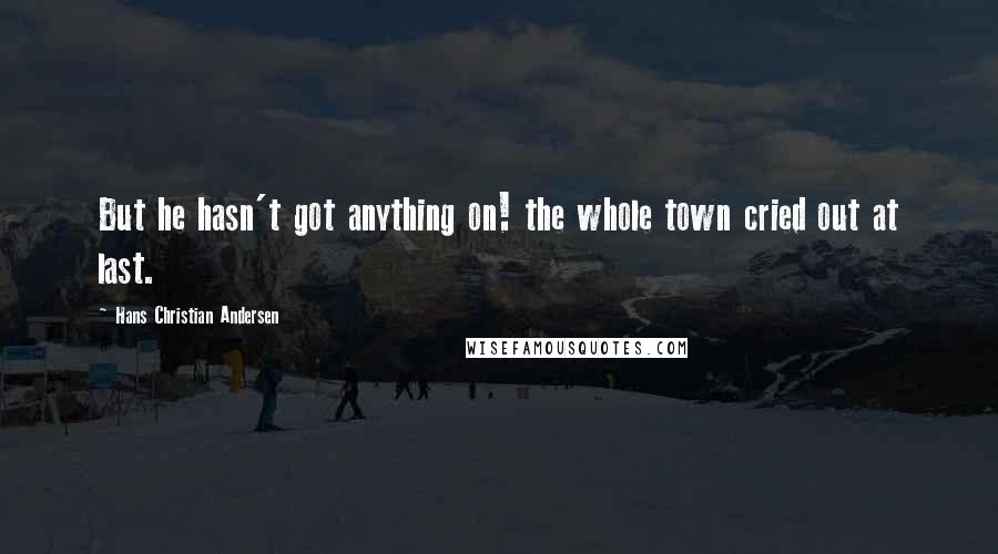 Hans Christian Andersen Quotes: But he hasn't got anything on! the whole town cried out at last.