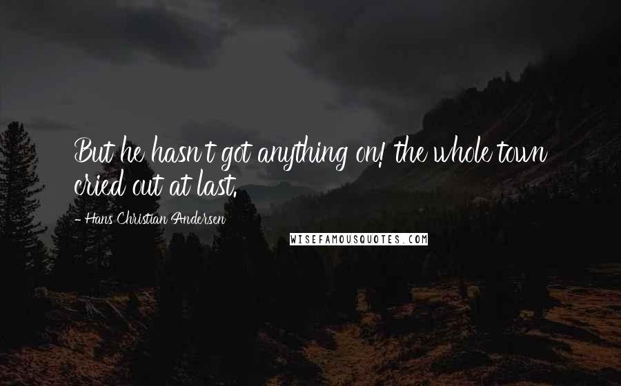 Hans Christian Andersen Quotes: But he hasn't got anything on! the whole town cried out at last.