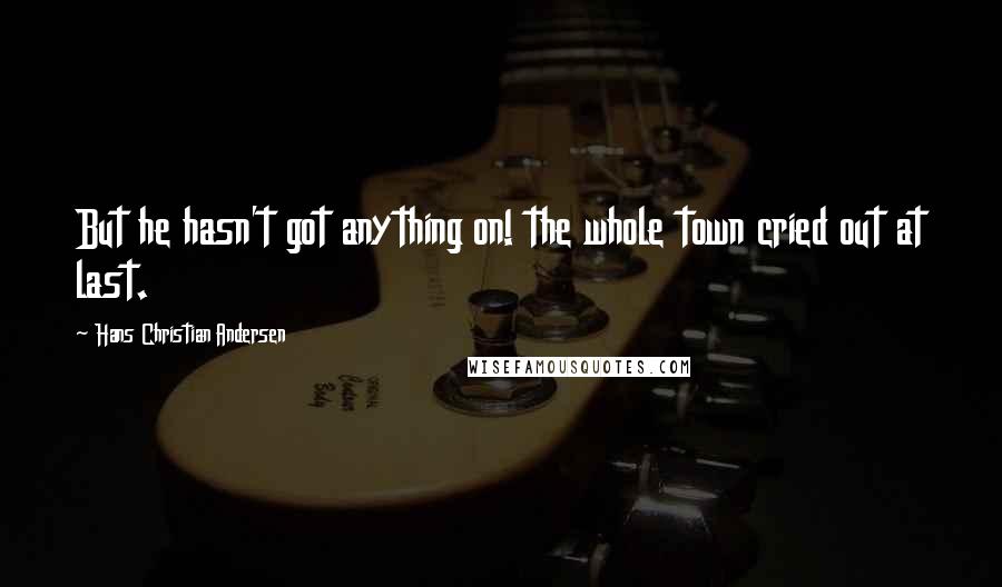 Hans Christian Andersen Quotes: But he hasn't got anything on! the whole town cried out at last.