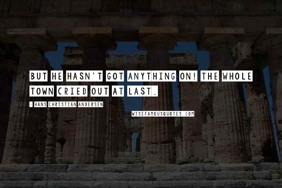 Hans Christian Andersen Quotes: But he hasn't got anything on! the whole town cried out at last.