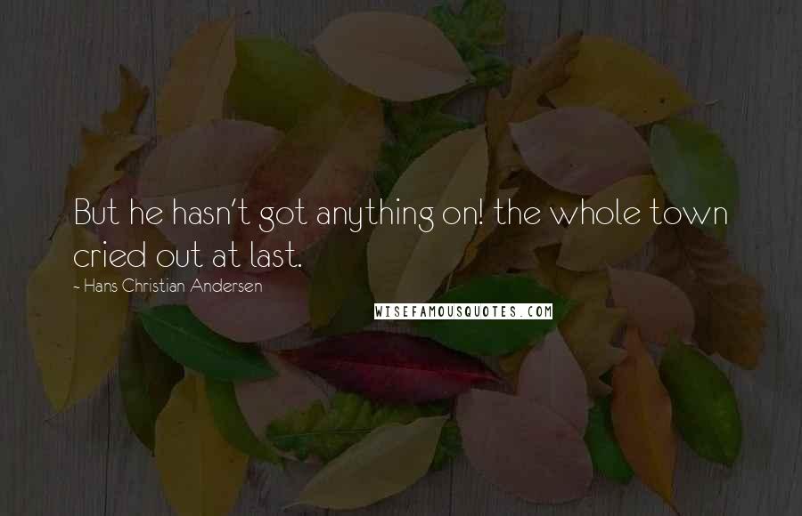 Hans Christian Andersen Quotes: But he hasn't got anything on! the whole town cried out at last.