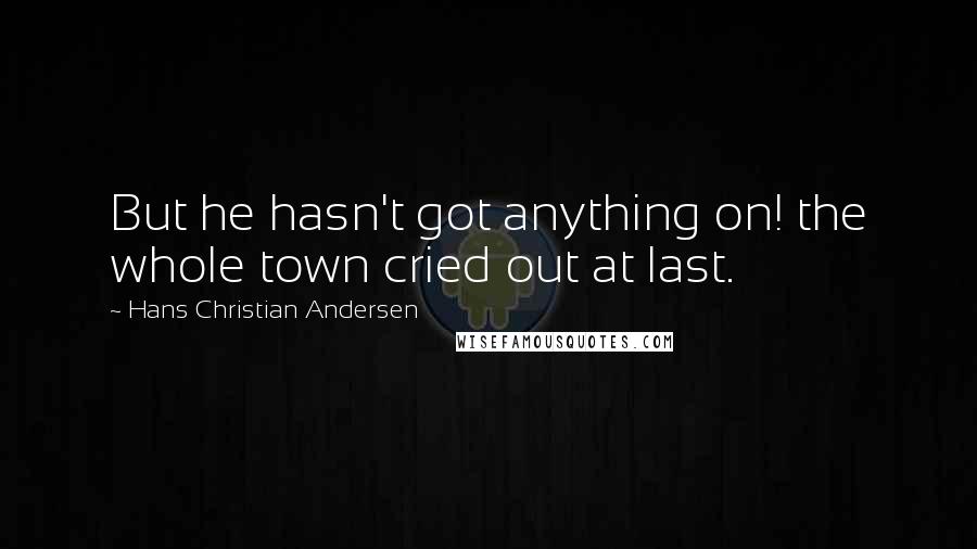 Hans Christian Andersen Quotes: But he hasn't got anything on! the whole town cried out at last.