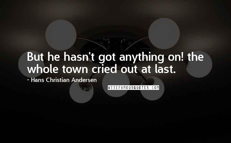 Hans Christian Andersen Quotes: But he hasn't got anything on! the whole town cried out at last.