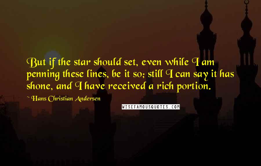 Hans Christian Andersen Quotes: But if the star should set, even while I am penning these lines, be it so; still I can say it has shone, and I have received a rich portion.