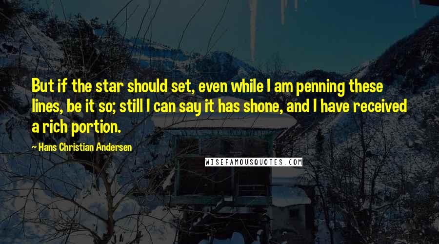 Hans Christian Andersen Quotes: But if the star should set, even while I am penning these lines, be it so; still I can say it has shone, and I have received a rich portion.