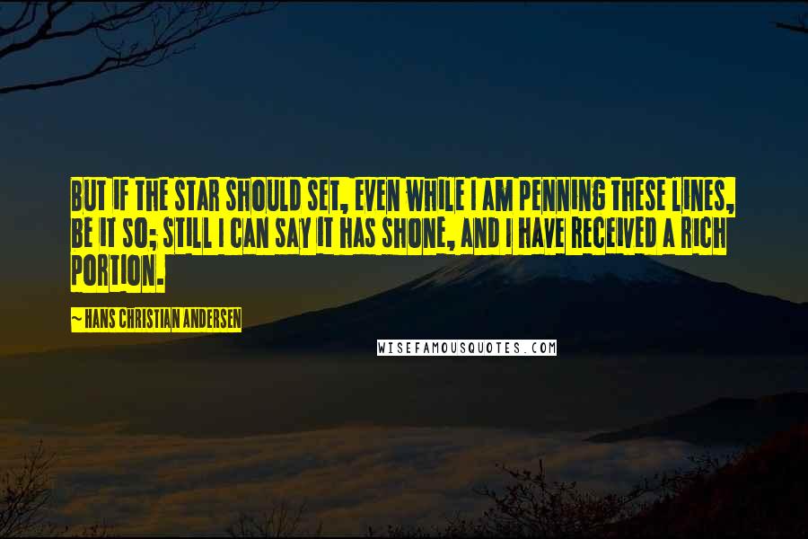 Hans Christian Andersen Quotes: But if the star should set, even while I am penning these lines, be it so; still I can say it has shone, and I have received a rich portion.