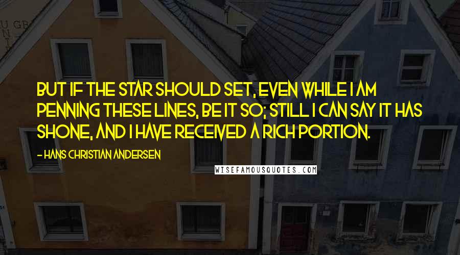 Hans Christian Andersen Quotes: But if the star should set, even while I am penning these lines, be it so; still I can say it has shone, and I have received a rich portion.