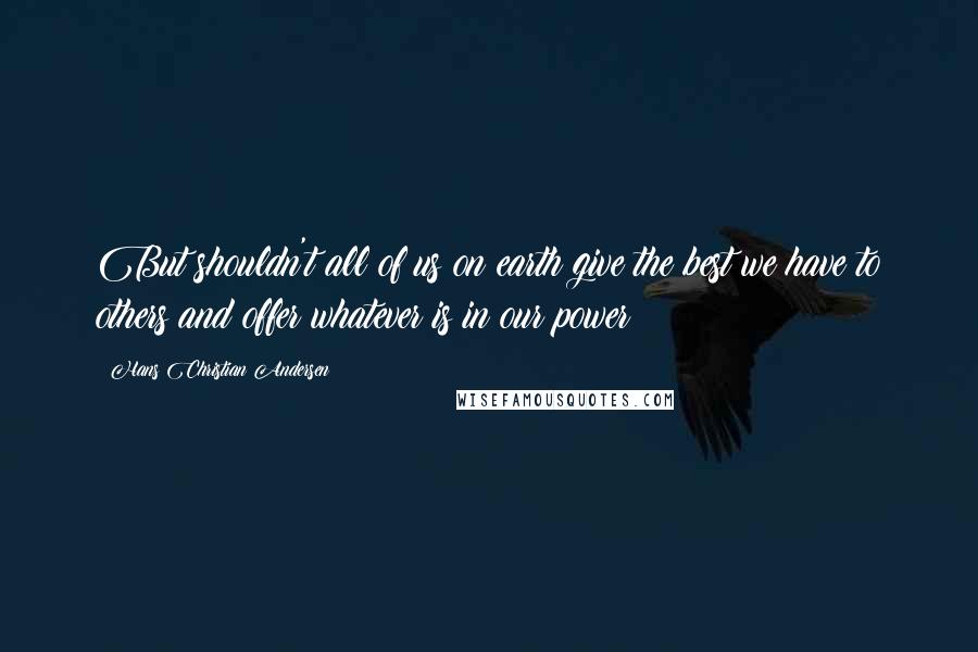 Hans Christian Andersen Quotes: But shouldn't all of us on earth give the best we have to others and offer whatever is in our power?