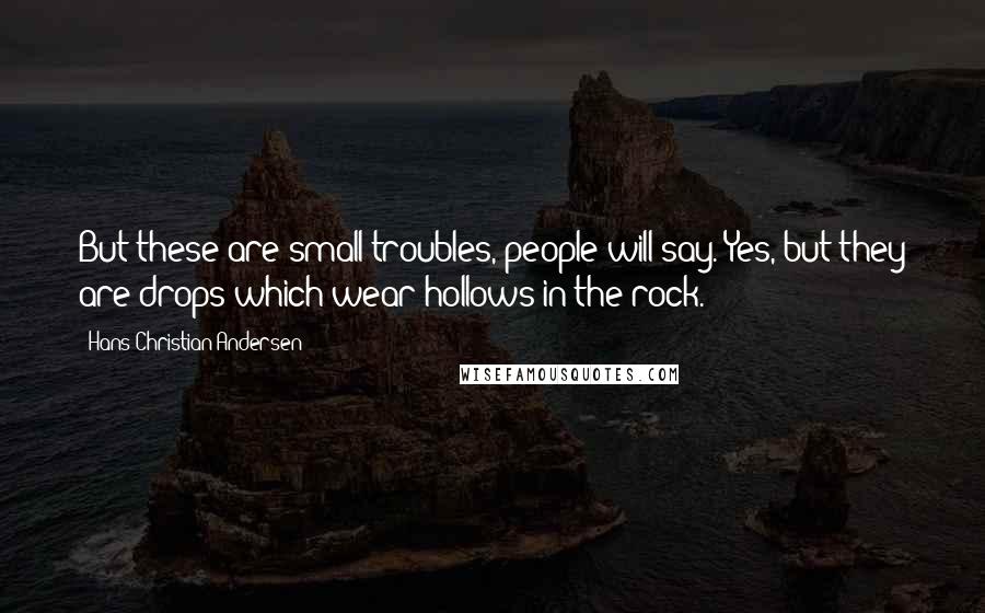 Hans Christian Andersen Quotes: But these are small troubles, people will say. Yes, but they are drops which wear hollows in the rock.