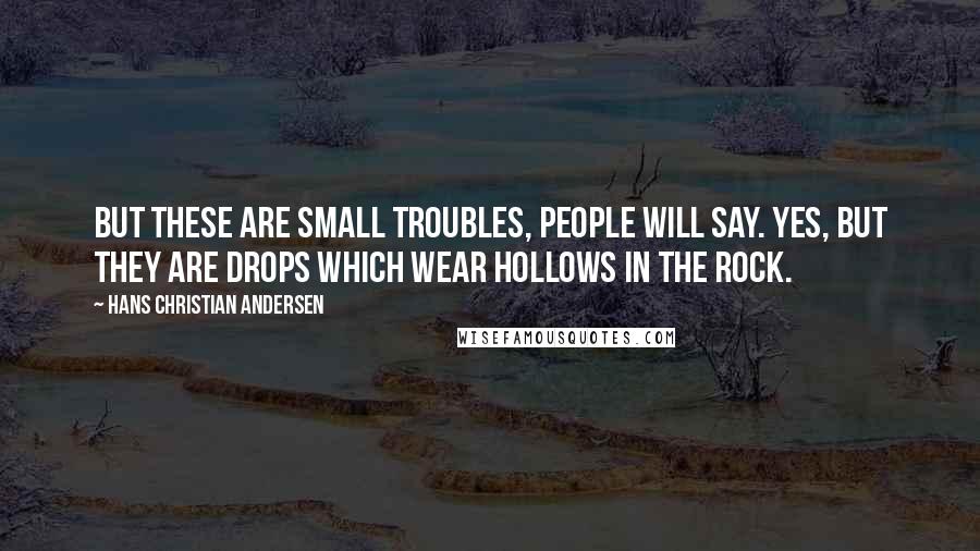 Hans Christian Andersen Quotes: But these are small troubles, people will say. Yes, but they are drops which wear hollows in the rock.