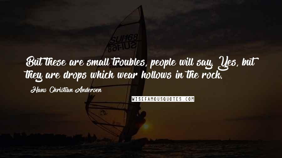 Hans Christian Andersen Quotes: But these are small troubles, people will say. Yes, but they are drops which wear hollows in the rock.