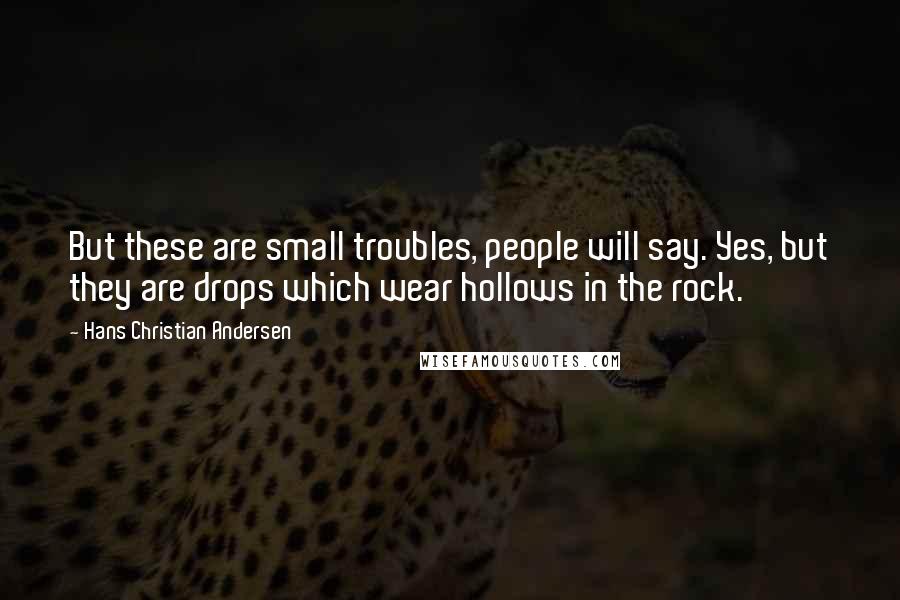 Hans Christian Andersen Quotes: But these are small troubles, people will say. Yes, but they are drops which wear hollows in the rock.