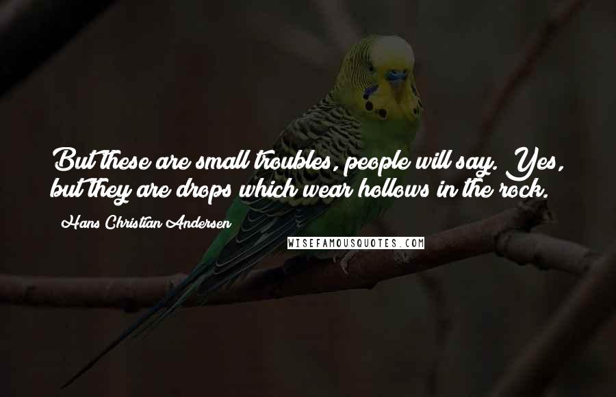 Hans Christian Andersen Quotes: But these are small troubles, people will say. Yes, but they are drops which wear hollows in the rock.