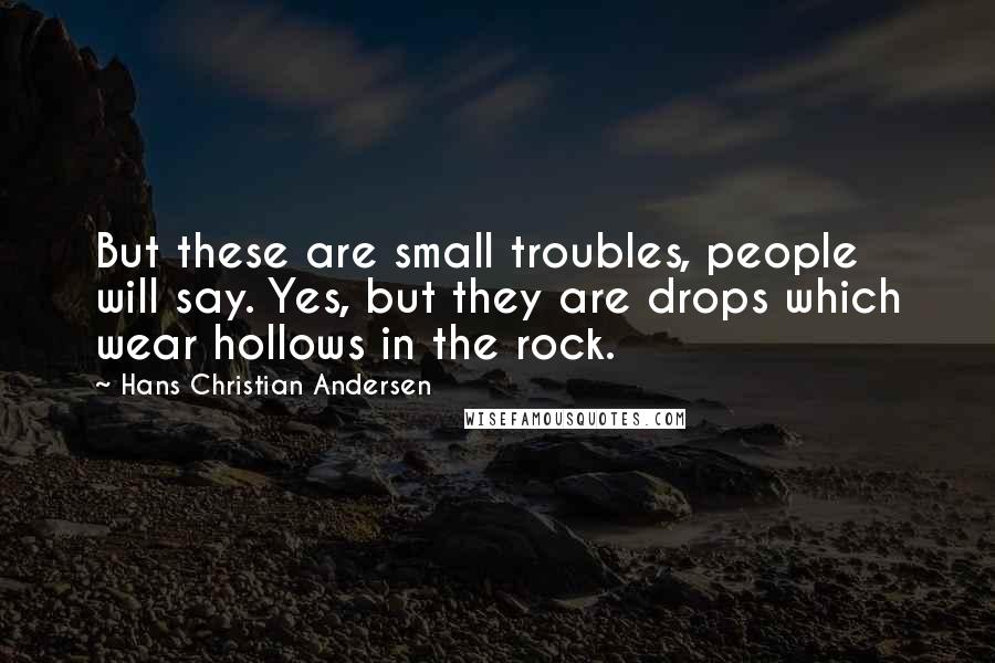 Hans Christian Andersen Quotes: But these are small troubles, people will say. Yes, but they are drops which wear hollows in the rock.