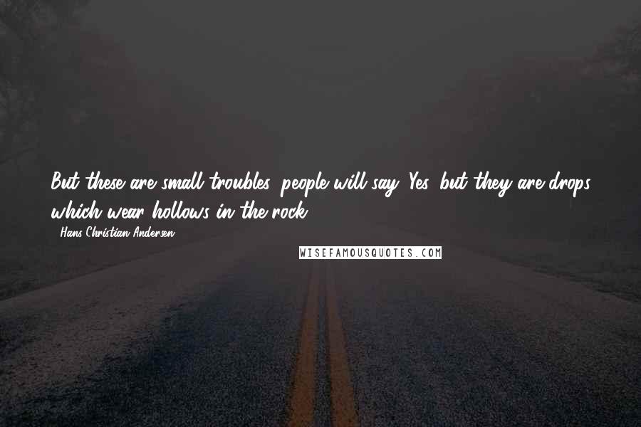 Hans Christian Andersen Quotes: But these are small troubles, people will say. Yes, but they are drops which wear hollows in the rock.