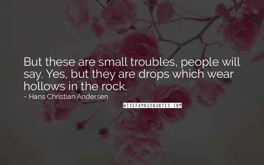 Hans Christian Andersen Quotes: But these are small troubles, people will say. Yes, but they are drops which wear hollows in the rock.