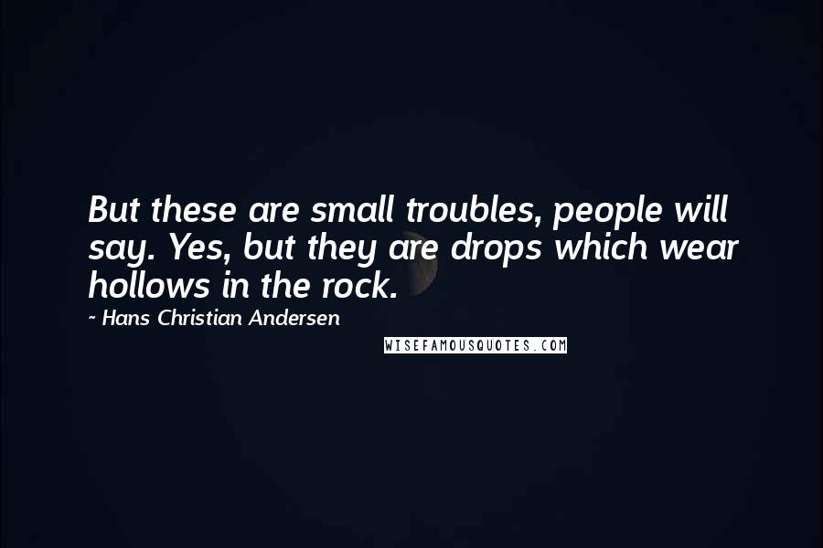 Hans Christian Andersen Quotes: But these are small troubles, people will say. Yes, but they are drops which wear hollows in the rock.