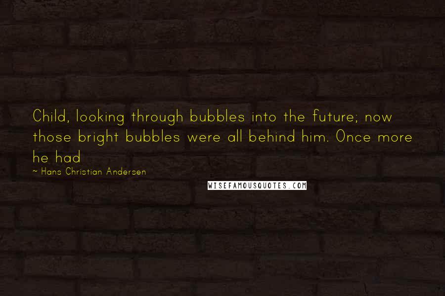 Hans Christian Andersen Quotes: Child, looking through bubbles into the future; now those bright bubbles were all behind him. Once more he had