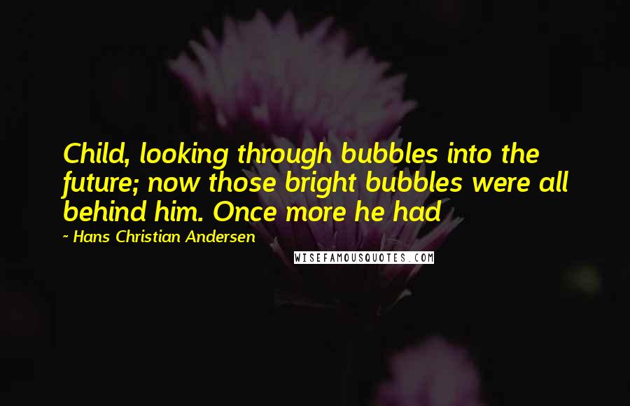 Hans Christian Andersen Quotes: Child, looking through bubbles into the future; now those bright bubbles were all behind him. Once more he had