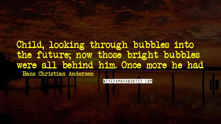 Hans Christian Andersen Quotes: Child, looking through bubbles into the future; now those bright bubbles were all behind him. Once more he had