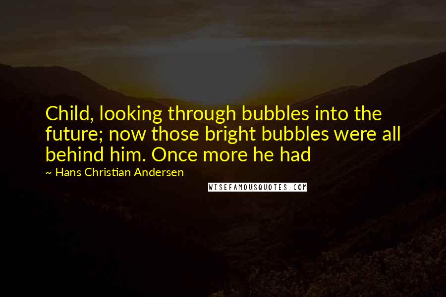 Hans Christian Andersen Quotes: Child, looking through bubbles into the future; now those bright bubbles were all behind him. Once more he had