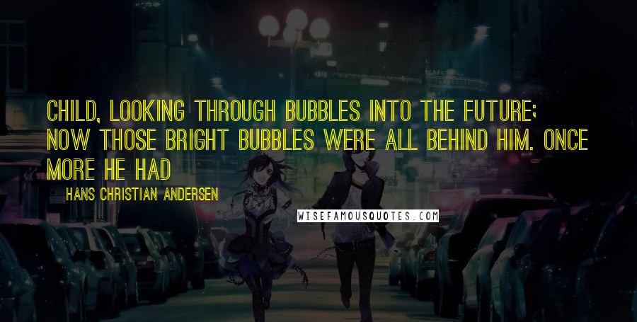 Hans Christian Andersen Quotes: Child, looking through bubbles into the future; now those bright bubbles were all behind him. Once more he had