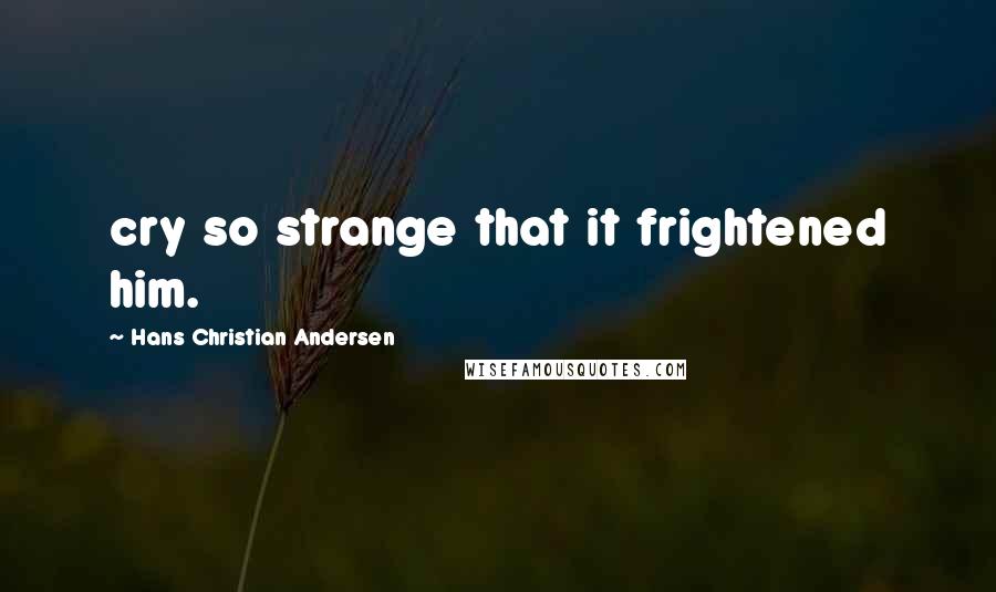 Hans Christian Andersen Quotes: cry so strange that it frightened him.