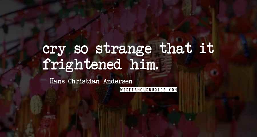 Hans Christian Andersen Quotes: cry so strange that it frightened him.