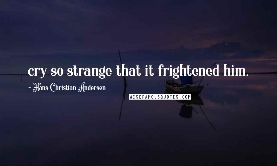 Hans Christian Andersen Quotes: cry so strange that it frightened him.