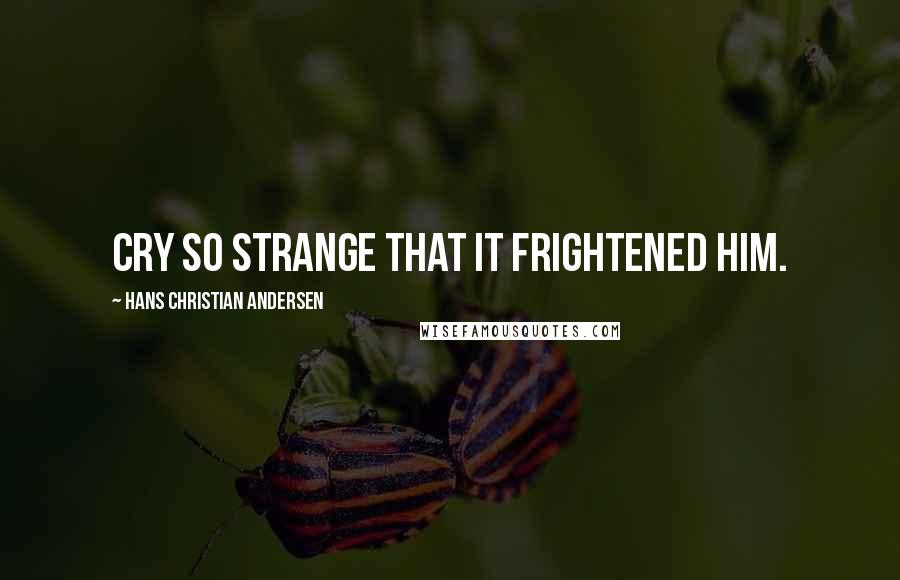 Hans Christian Andersen Quotes: cry so strange that it frightened him.