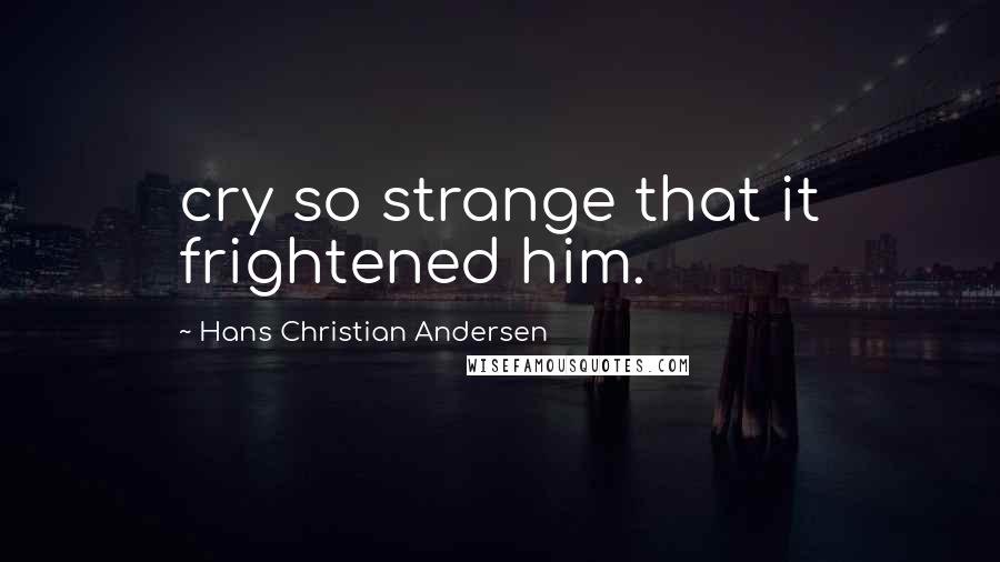 Hans Christian Andersen Quotes: cry so strange that it frightened him.