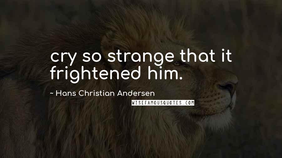 Hans Christian Andersen Quotes: cry so strange that it frightened him.