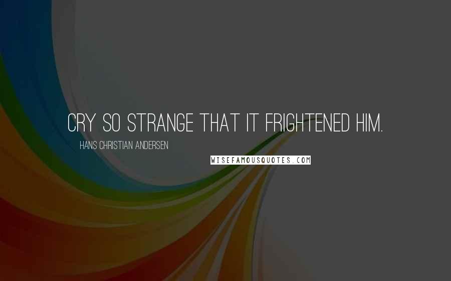 Hans Christian Andersen Quotes: cry so strange that it frightened him.