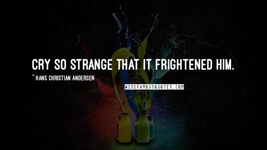 Hans Christian Andersen Quotes: cry so strange that it frightened him.