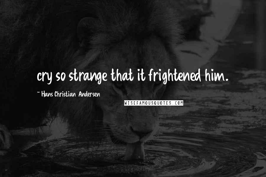 Hans Christian Andersen Quotes: cry so strange that it frightened him.