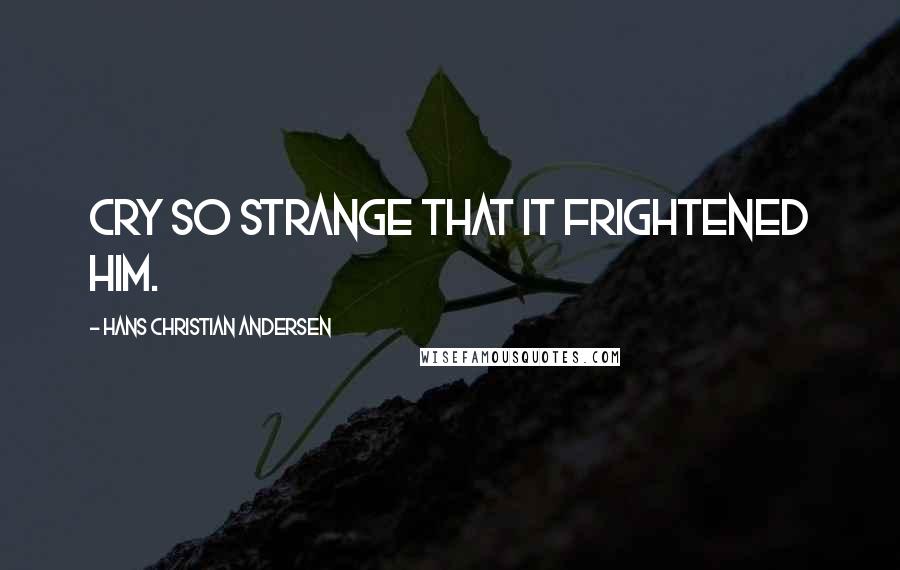 Hans Christian Andersen Quotes: cry so strange that it frightened him.