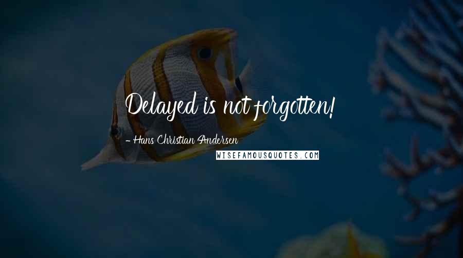 Hans Christian Andersen Quotes: Delayed is not forgotten!