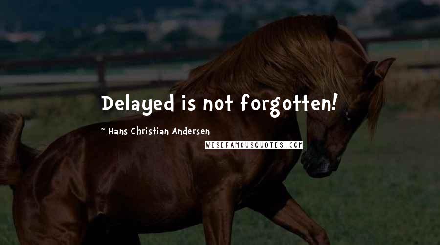 Hans Christian Andersen Quotes: Delayed is not forgotten!